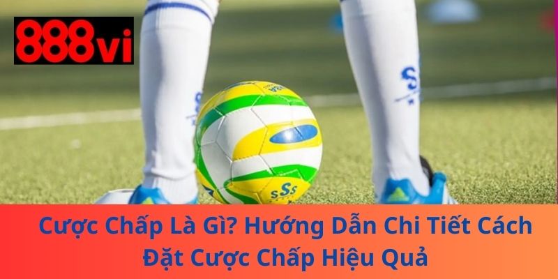 Cược Chấp Là Gì? Hướng Dẫn Chi Tiết Cách Đặt Cược Chấp Hiệu Quả