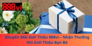 Khuyến Mãi Giới Thiệu 888vi – Nhận Thưởng Khi Giới Thiệu Bạn Bè