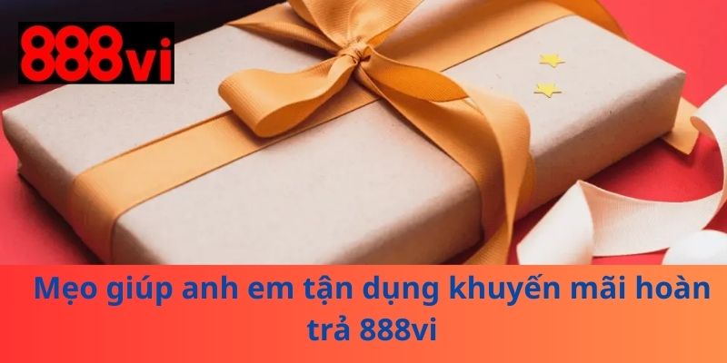 Mẹo giúp anh em tận dụng khuyến mãi hoàn trả 888vi