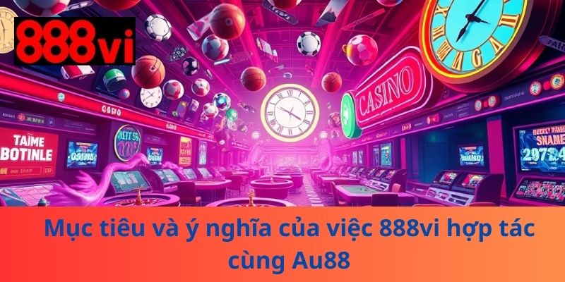 Mục tiêu và ý nghĩa của việc 888vi hợp tác cùng Au88