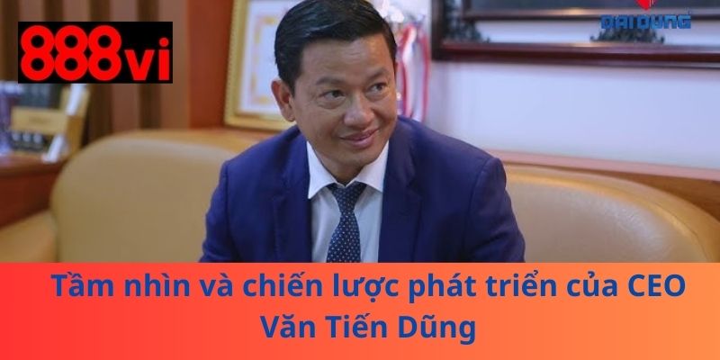 Tầm nhìn và chiến lược phát triển của CEO Văn Tiến Dũng